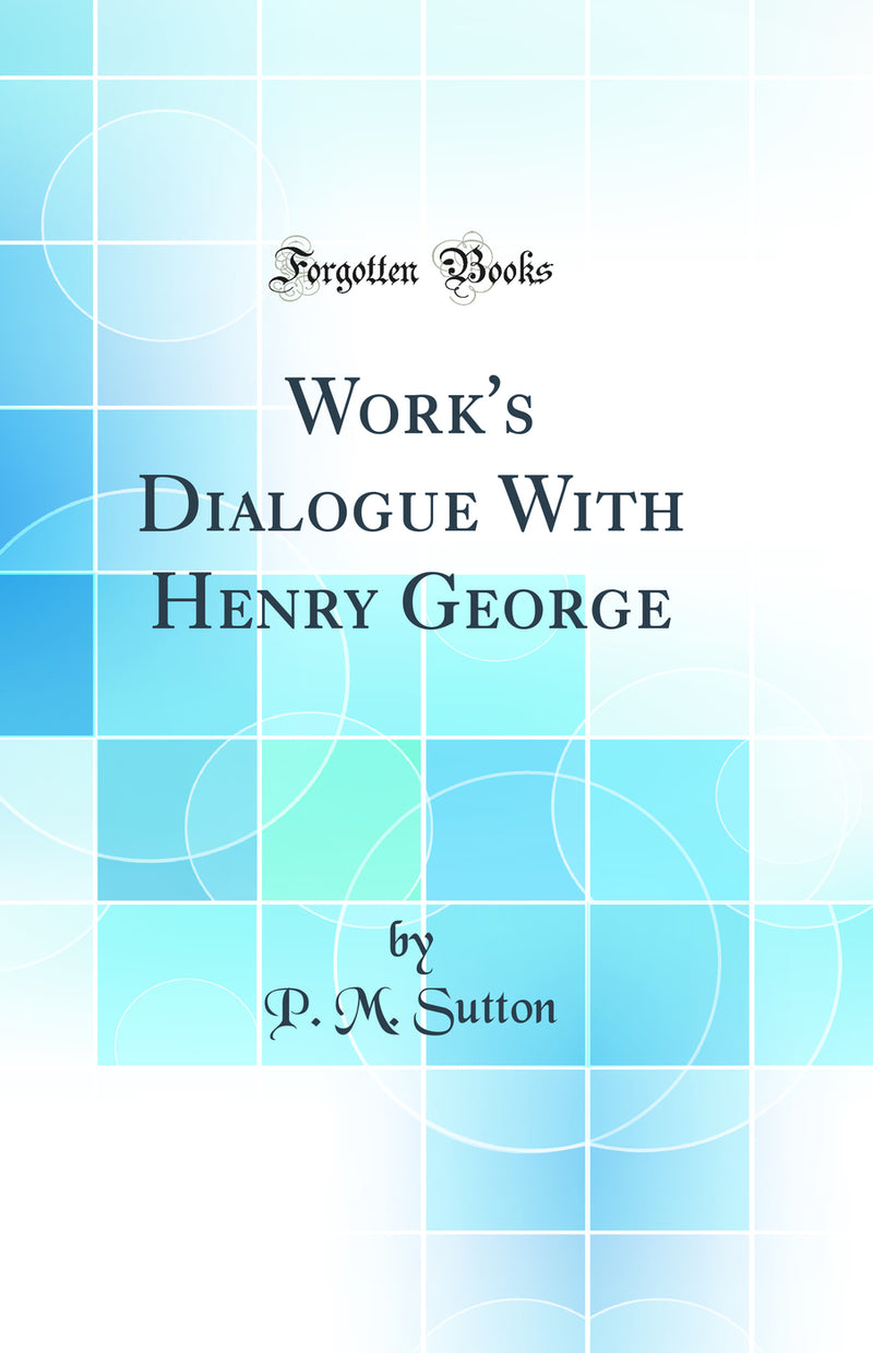 Work''s Dialogue With Henry George (Classic Reprint)