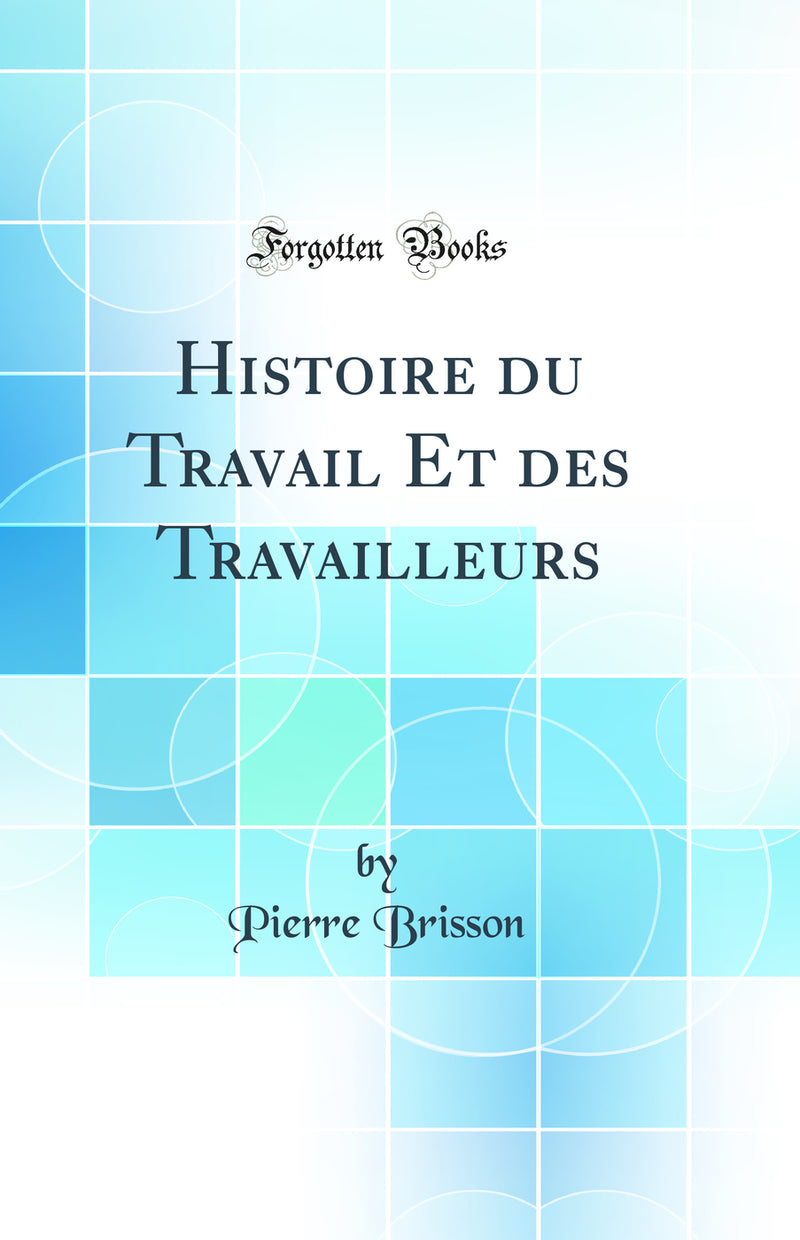 Histoire du Travail Et des Travailleurs (Classic Reprint)