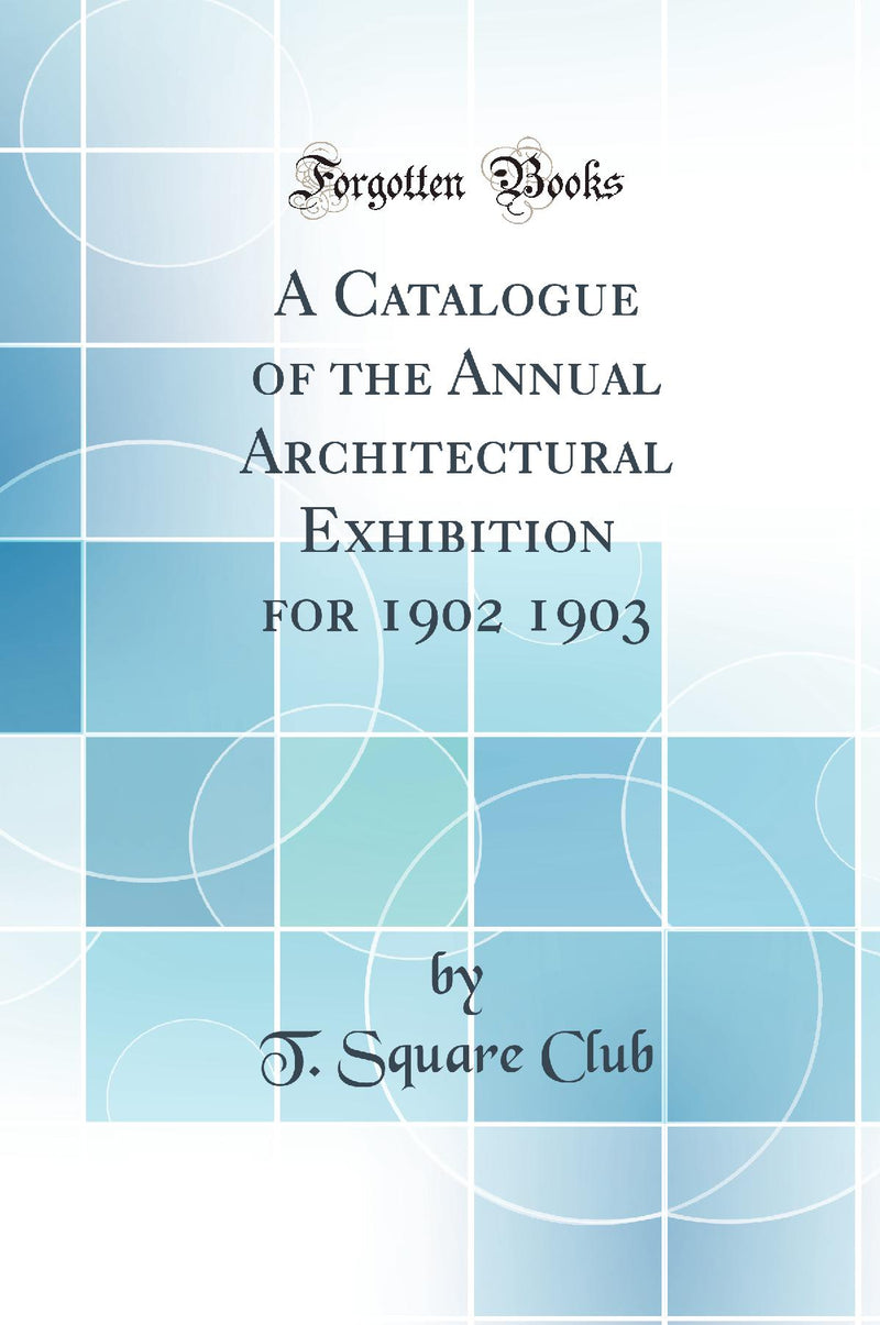 A Catalogue of the Annual Architectural Exhibition for 1902 1903 (Classic Reprint)