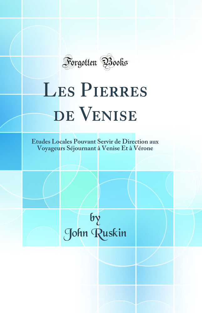 Les Pierres de Venise: Études Locales Pouvant Servir de Direction aux Voyageurs Séjournant à Venise Et à Vérone (Classic Reprint)