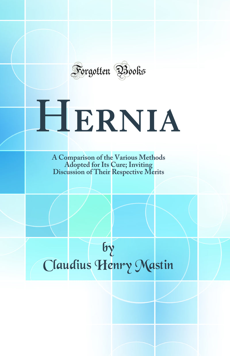 Hernia: A Comparison of the Various Methods Adopted for Its Cure; Inviting Discussion of Their Respective Merits (Classic Reprint)