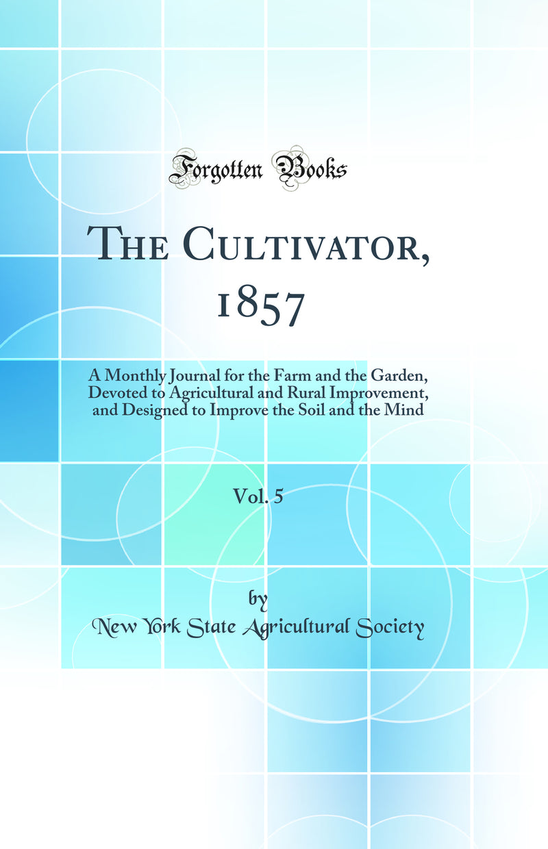 The Cultivator, 1857, Vol. 5: A Monthly Journal for the Farm and the Garden, Devoted to Agricultural and Rural Improvement, and Designed to Improve the Soil and the Mind (Classic Reprint)