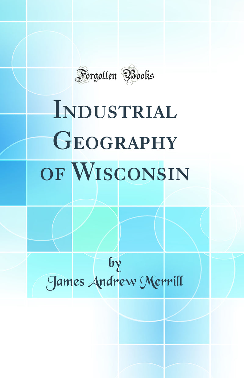 Industrial Geography of Wisconsin (Classic Reprint)