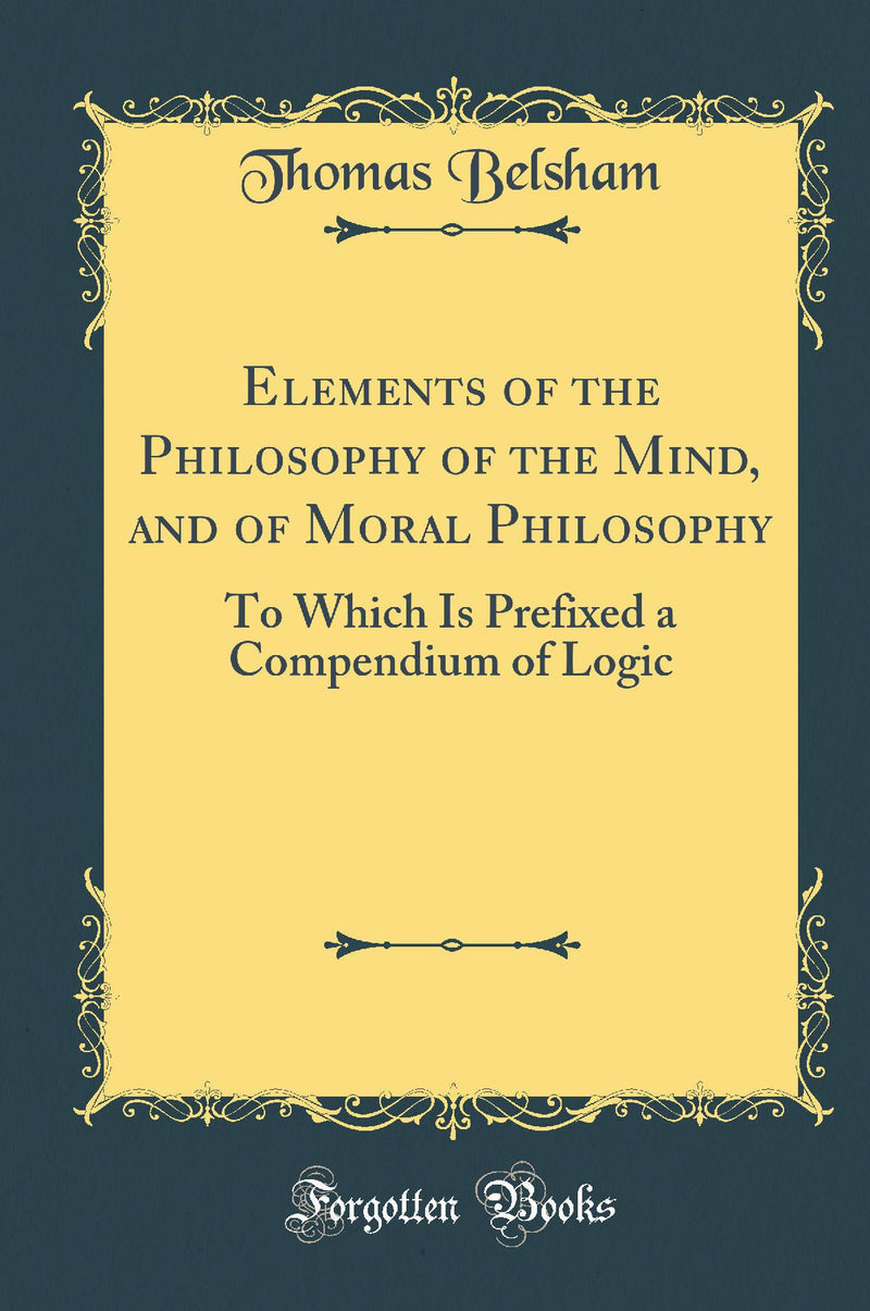 Elements of the Philosophy of the Mind, and of Moral Philosophy: To Which Is Prefixed a Compendium of Logic (Classic Reprint)