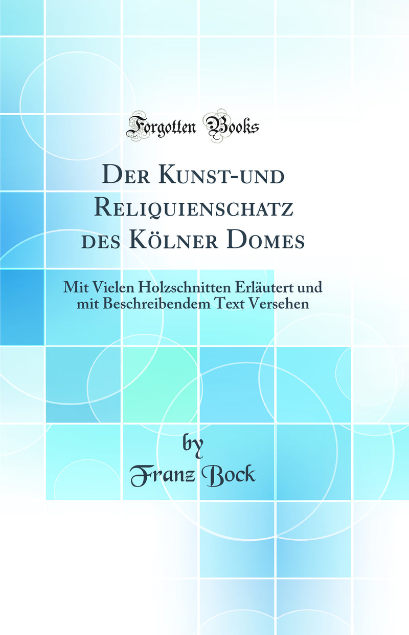 Der Kunst-und Reliquienschatz des Kölner Domes: Mit Vielen Holzschnitten Erläutert und mit Beschreibendem Text Versehen (Classic Reprint)