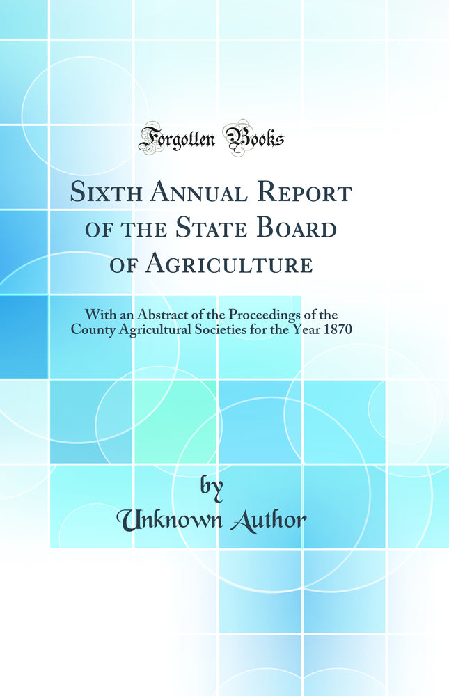 Sixth Annual Report of the State Board of Agriculture: With an Abstract of the Proceedings of the County Agricultural Societies for the Year 1870 (Classic Reprint)