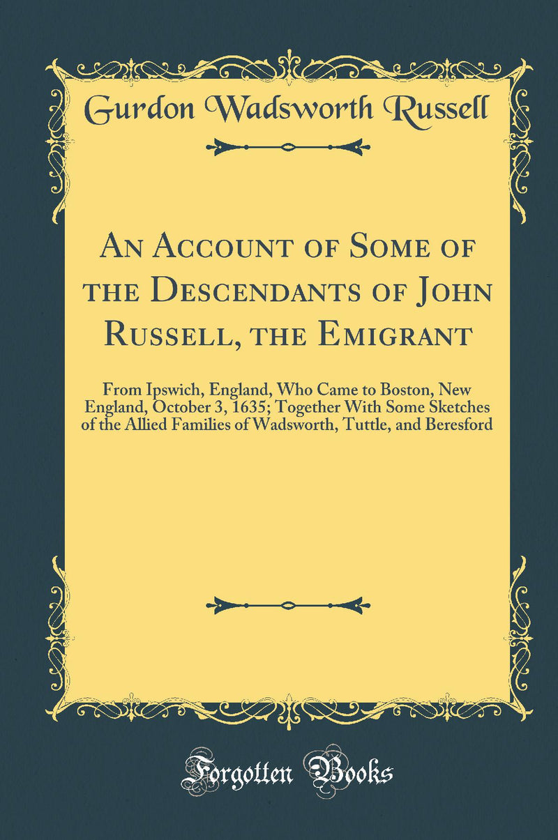 An Account of Some of the Descendants of John Russell, the Emigrant: From Ipswich, England, Who Came to Boston, New England, October 3, 1635; Together With Some Sketches of the Allied Families of Wadsworth, Tuttle, and Beresford (Classic Reprint)