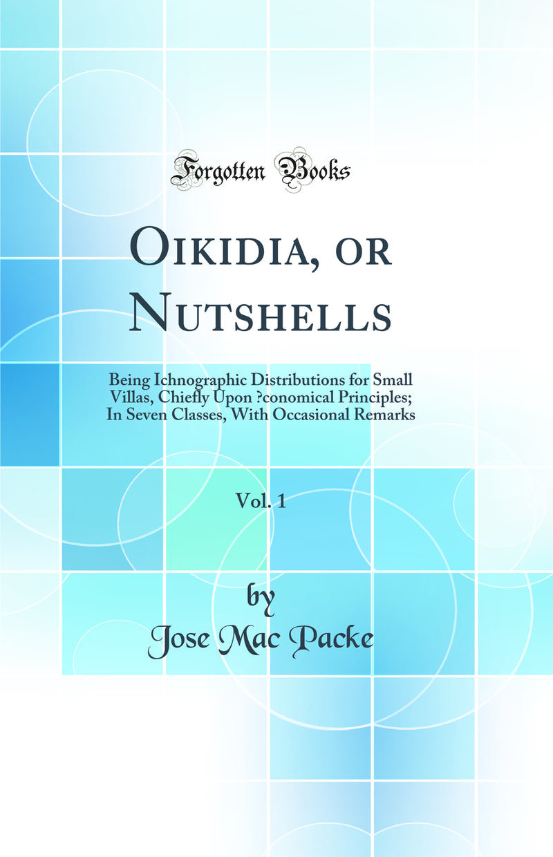 Oikidia, or Nutshells, Vol. 1: Being Ichnographic Distributions for Small Villas, Chiefly Upon Œconomical Principles; In Seven Classes, With Occasional Remarks (Classic Reprint)