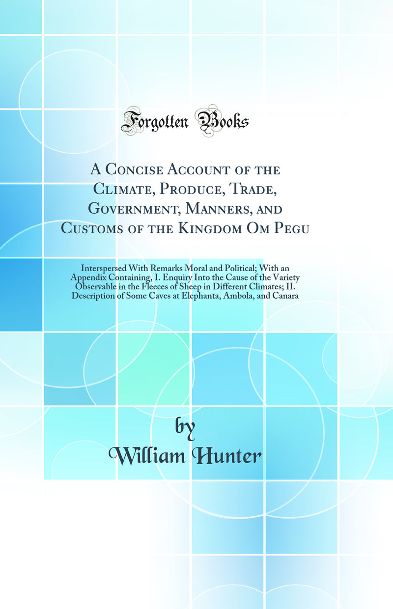 A Concise Account of the Climate, Produce, Trade, Government, Manners, and Customs of the Kingdom Om Pegu: Interspersed With Remarks Moral and Political; With an Appendix Containing, I. Enquiry Into the Cause of the Variety Observable in the Fleeces of Sh