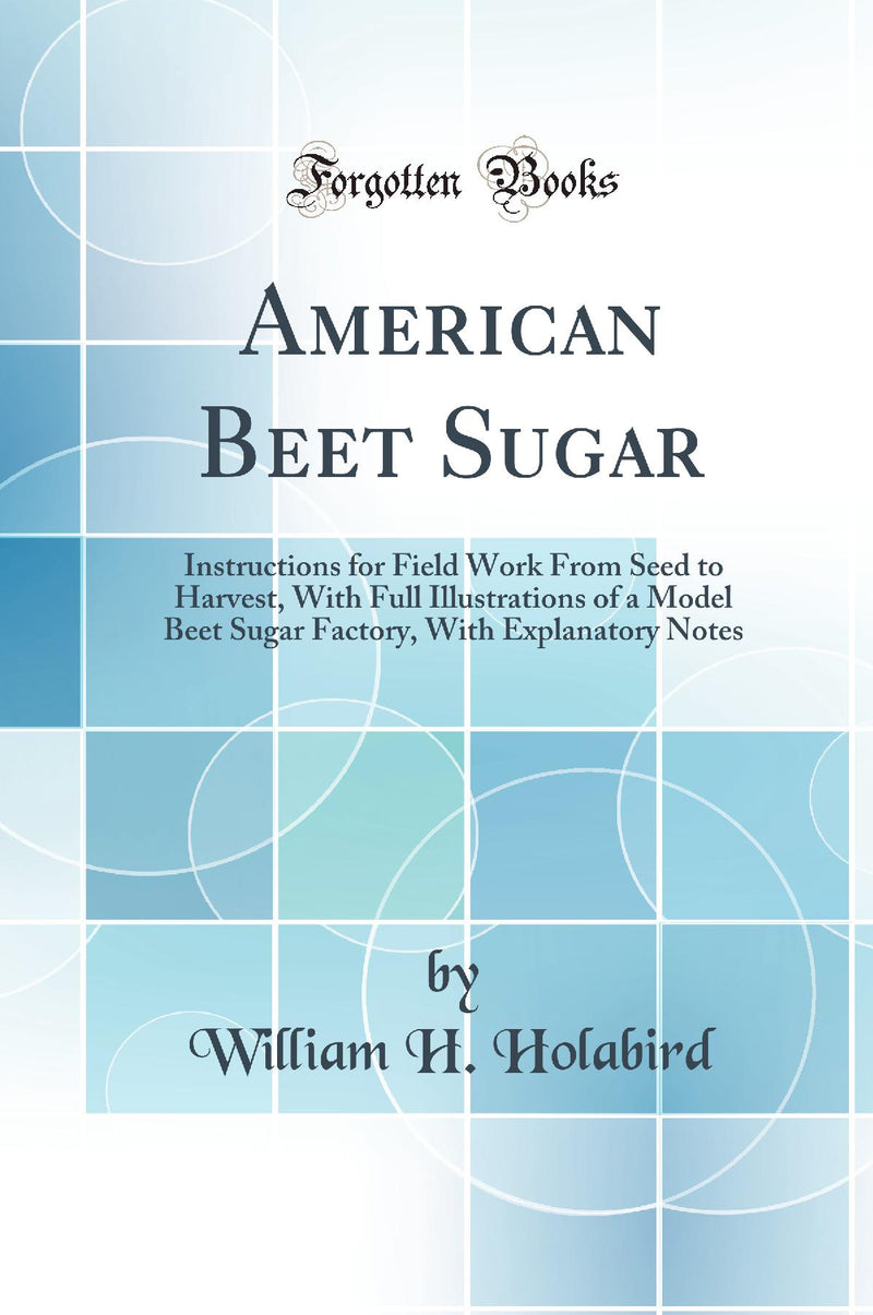 American Beet Sugar: Instructions for Field Work From Seed to Harvest, With Full Illustrations of a Model Beet Sugar Factory, With Explanatory Notes (Classic Reprint)