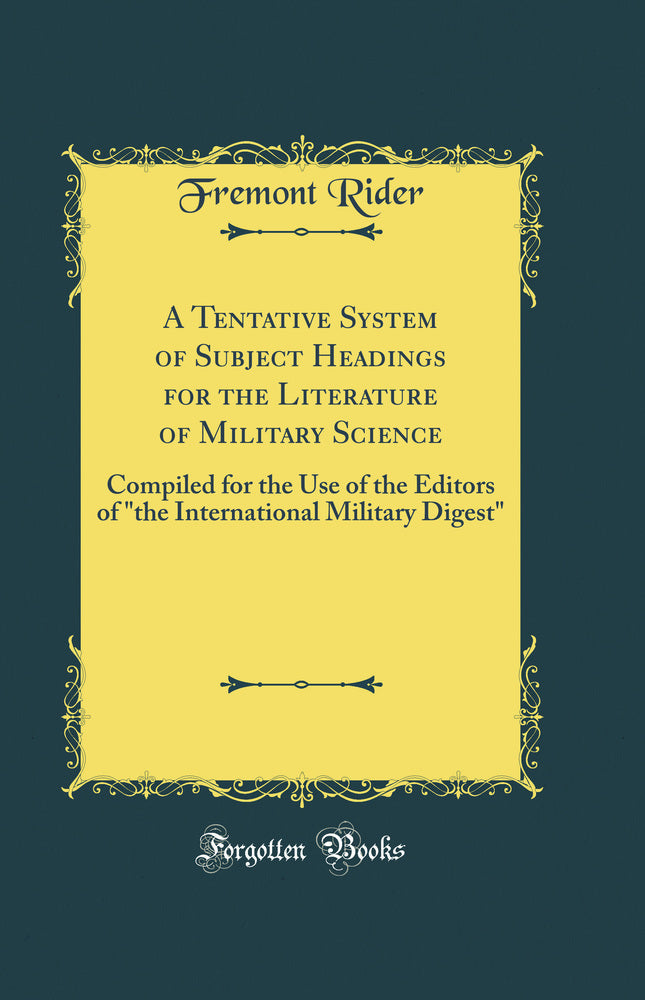 "A Tentative System of Subject Headings for the Literature of Military Science: Compiled for the Use of the Editors of "the International Military Digest" (Classic Reprint)"