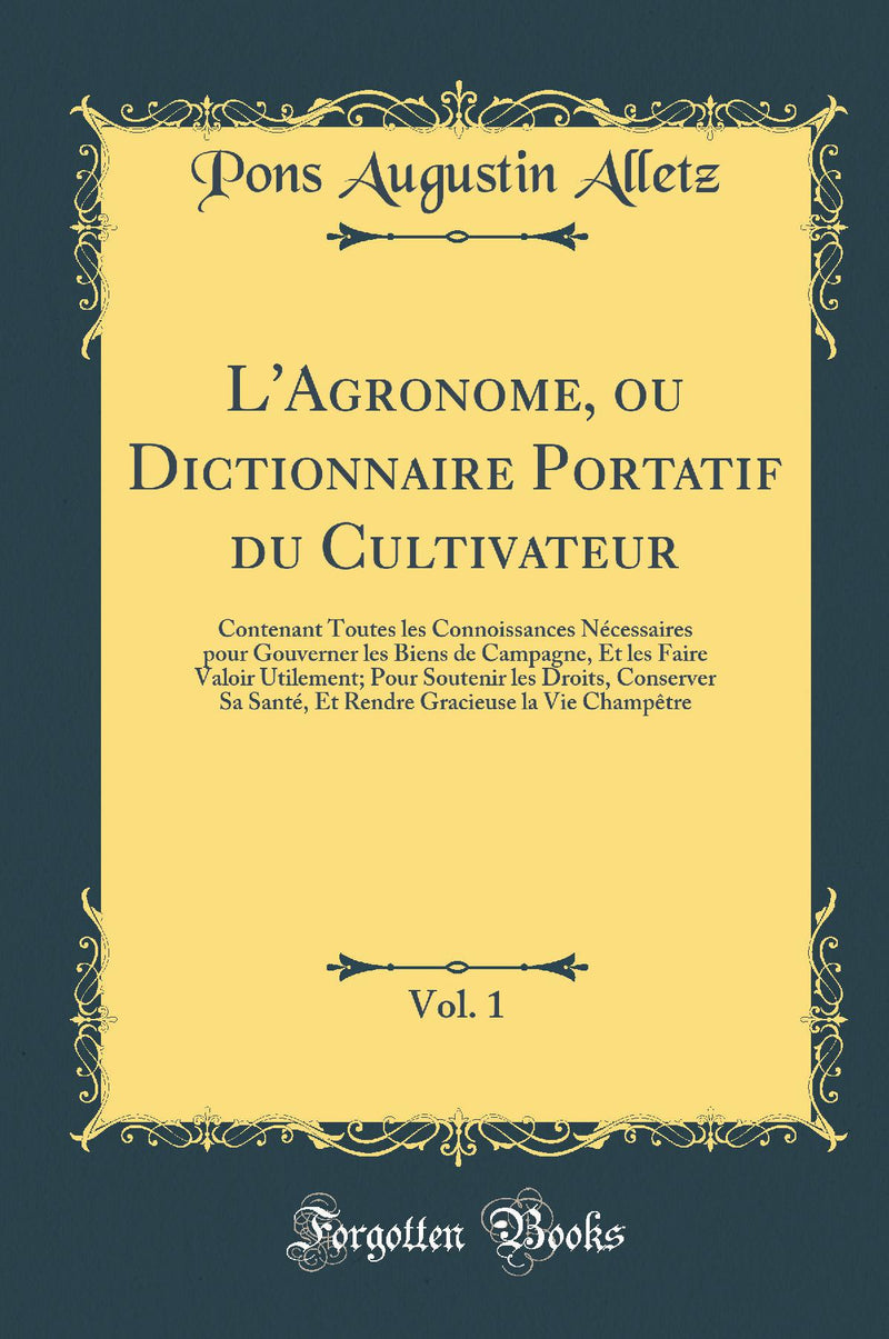 L''Agronome, ou Dictionnaire Portatif du Cultivateur, Vol. 1: Contenant Toutes les Connoissances Nécessaires pour Gouverner les Biens de Campagne, Et les Faire Valoir Utilement; Pour Soutenir les Droits, Conserver Sa Santé, Et Rendre Gracieuse la Vie Cha