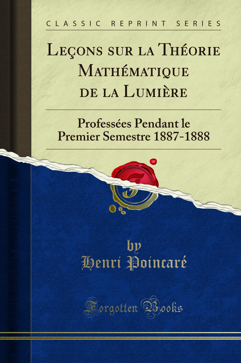 Leçons sur la Théorie Mathématique de la Lumière: Professées Pendant le Premier Semestre 1887-1888 (Classic Reprint)