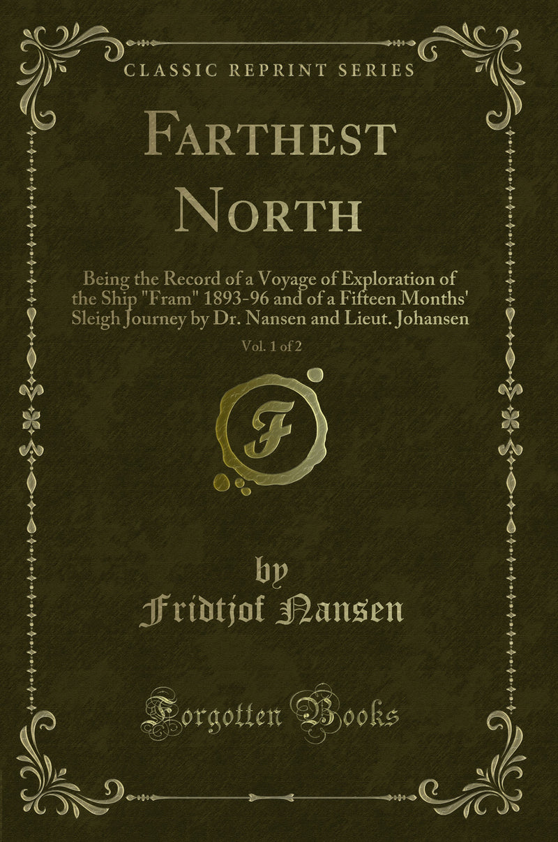 "Farthest North, Vol. 1 of 2: Being the Record of a Voyage of Exploration of the Ship "Fram" 1893-96 and of a Fifteen Months'' Sleigh Journey by Dr. Nansen and Lieut. Johansen (Classic Reprint)"