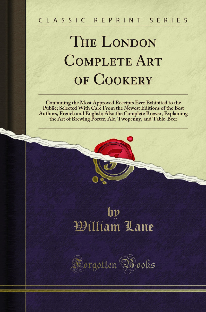 The London Complete Art of Cookery: Containing the Most Approved Receipts Ever Exhibited to the Public; Selected With Care From the Newest Editions of the Best Authors, French and English; Also the Complete Brewer, Explaining the Art of Brewing Porter, Al