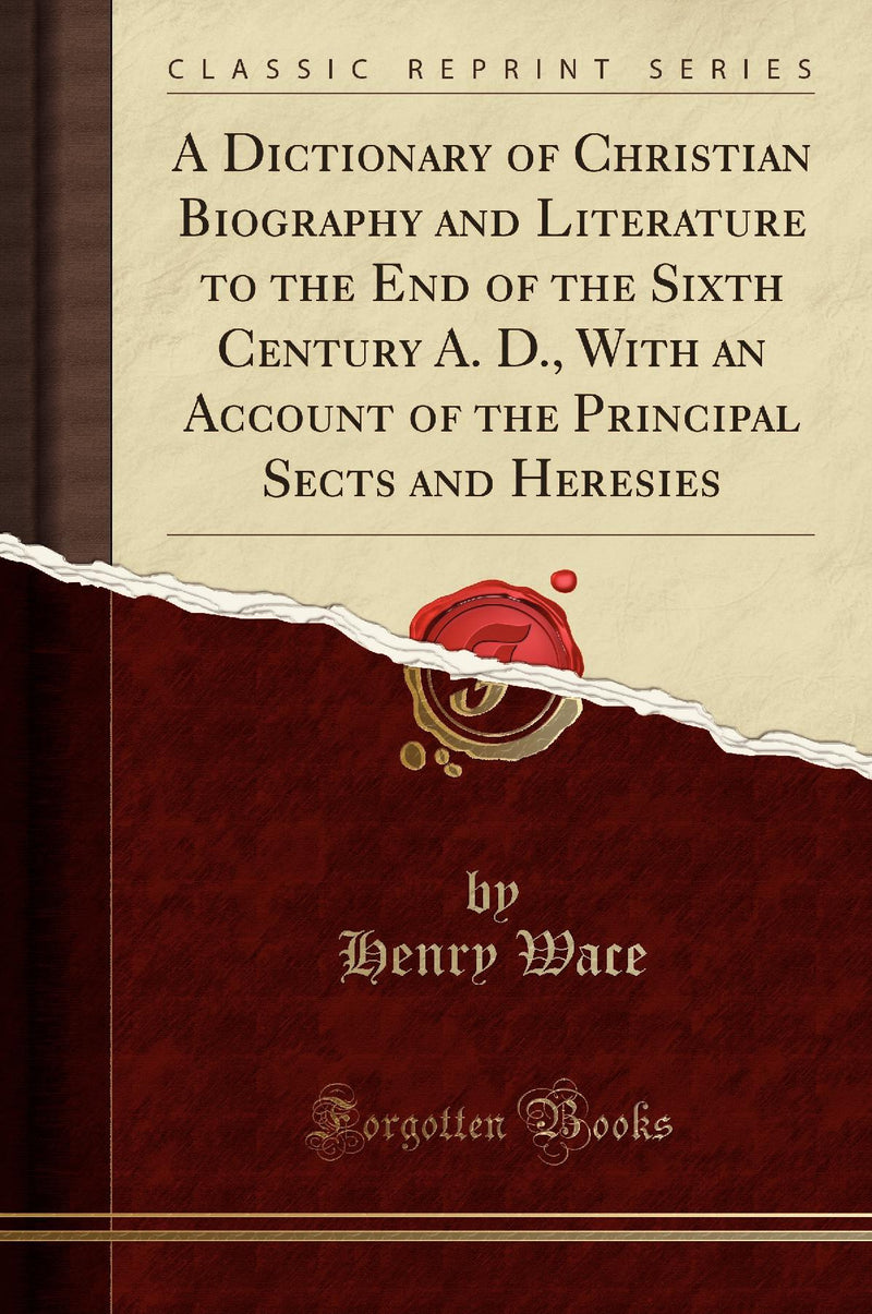 A Dictionary of Christian Biography and Literature to the End of the Sixth Century A. D., With an Account of the Principal Sects and Heresies (Classic Reprint)