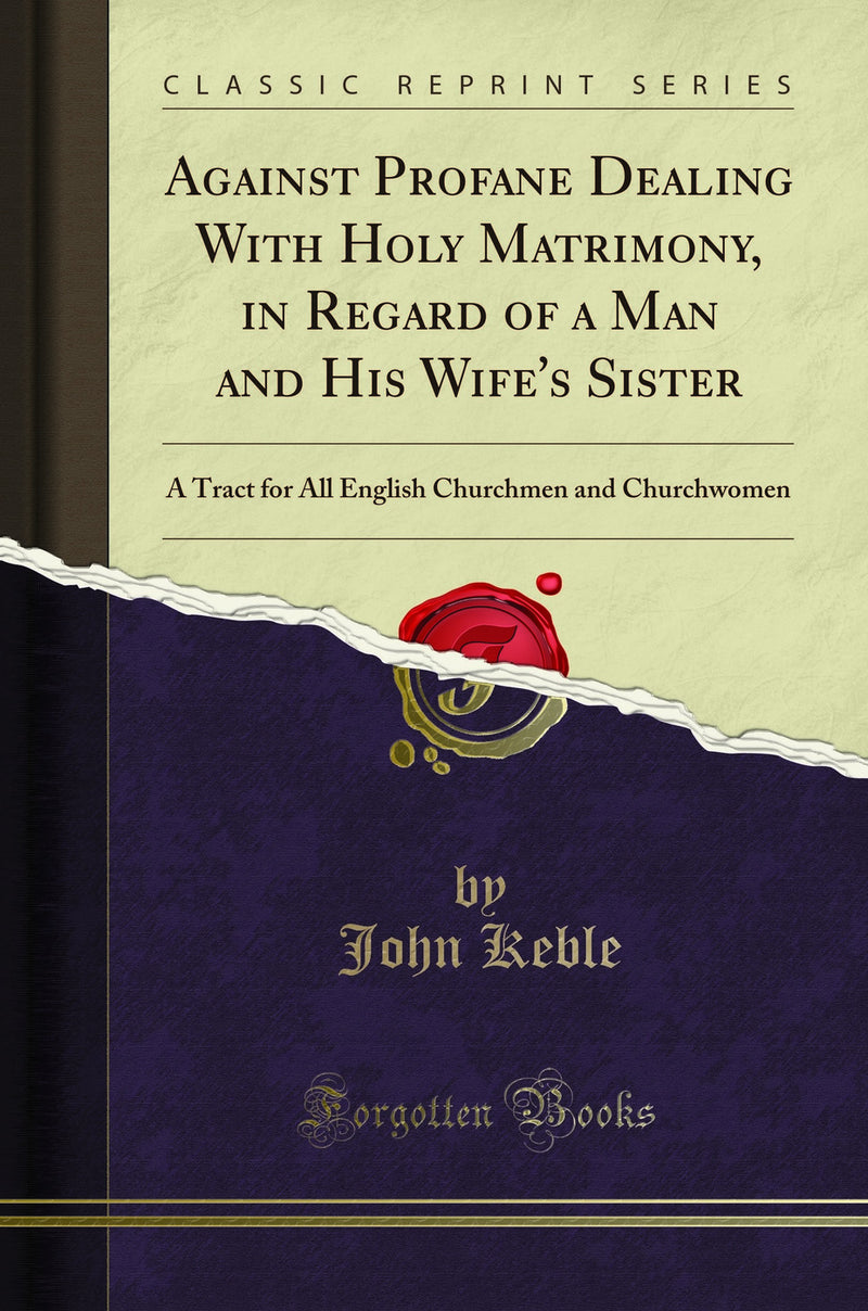 Against Profane Dealing With Holy Matrimony, in Regard of a Man and His Wife''s Sister: A Tract for All English Churchmen and Churchwomen (Classic Reprint)