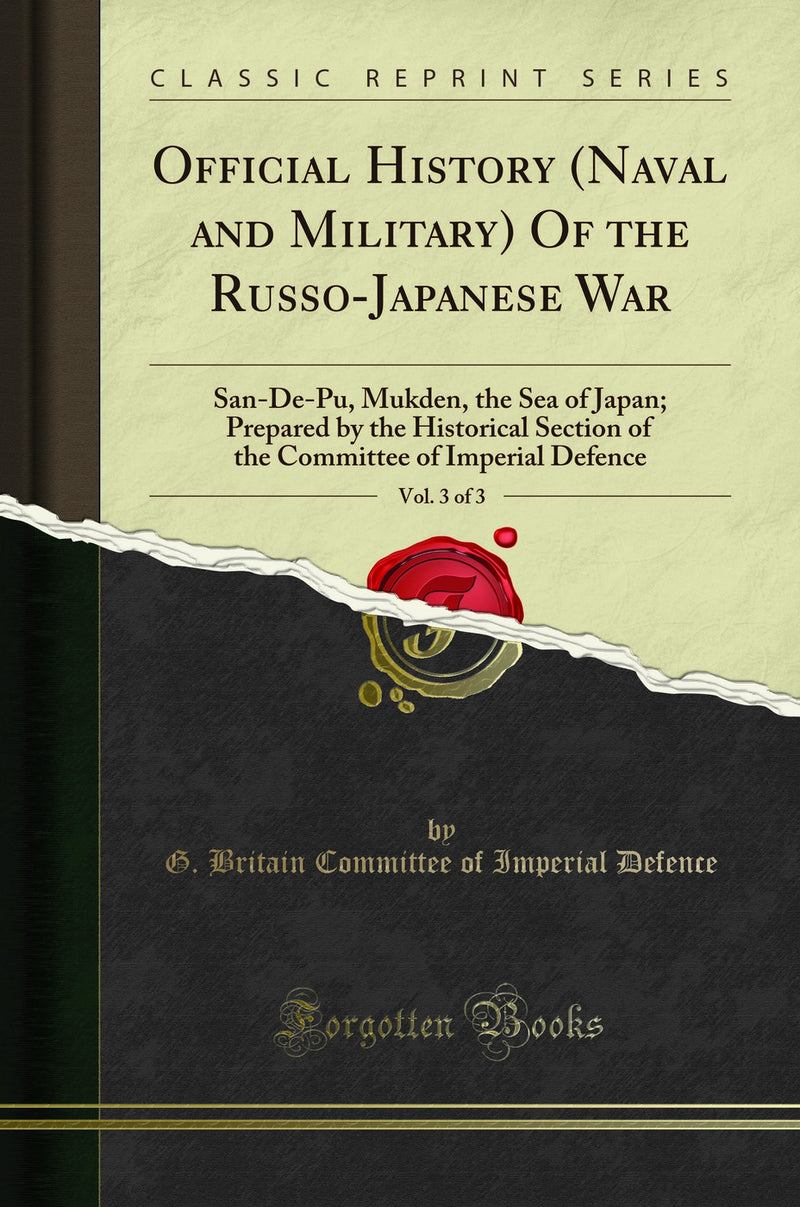 Official History (Naval and Military) Of the Russo-Japanese War, Vol. 3 of 3: San-De-Pu, Mukden, the Sea of Japan; Prepared by the Historical Section of the Committee of Imperial Defence (Classic Reprint)