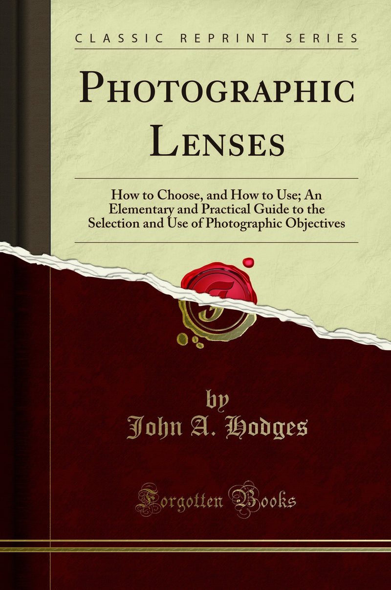 Photographic Lenses: How to Choose, and How to Use; An Elementary and Practical Guide to the Selection and Use of Photographic Objectives (Classic Reprint)