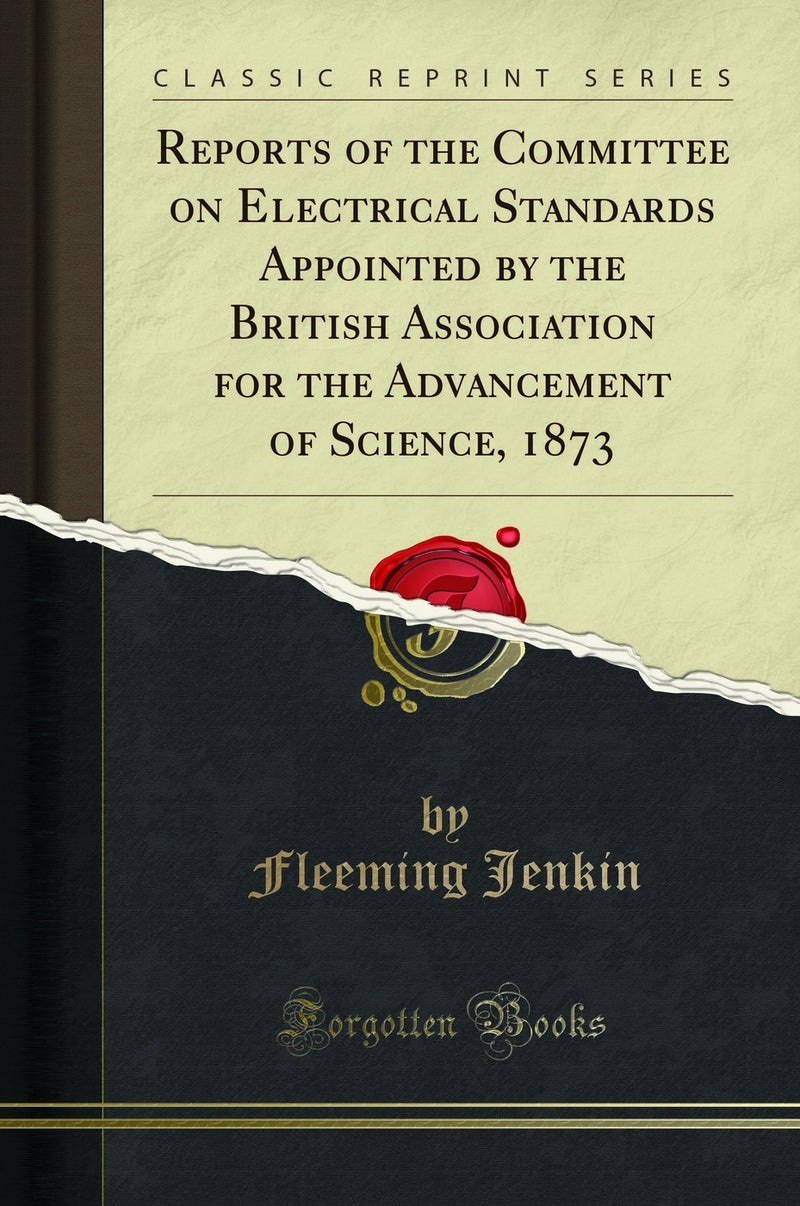 Reports of the Committee on Electrical Standards Appointed by the British Association for the Advancement of Science, 1873 (Classic Reprint)