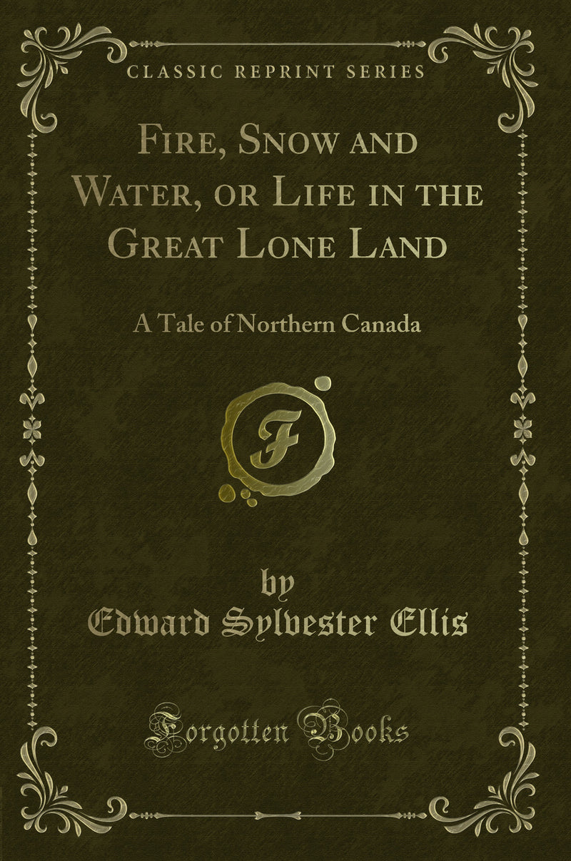 Fire, Snow and Water, or Life in the Great Lone Land: A Tale of Northern Canada (Classic Reprint)