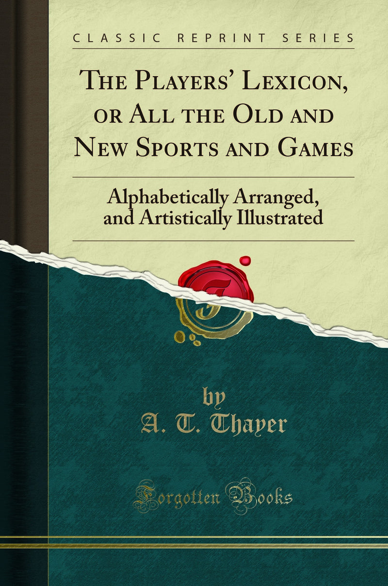 The Players' Lexicon, or All the Old and New Sports and Games: Alphabetically Arranged, and Artistically Illustrated (Classic Reprint)