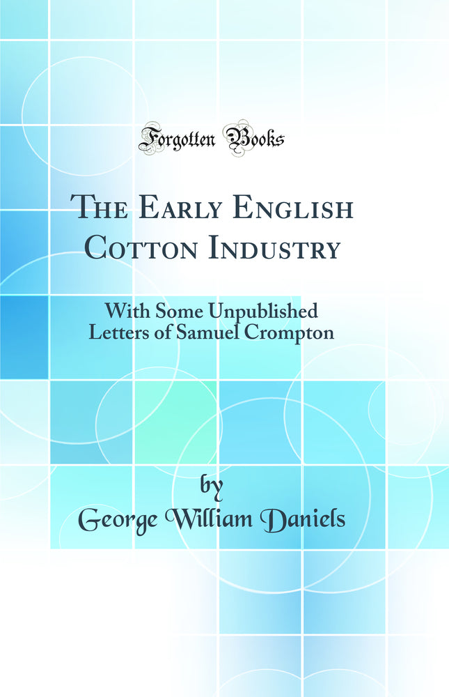 The Early English Cotton Industry: With Some Unpublished Letters of Samuel Crompton (Classic Reprint)