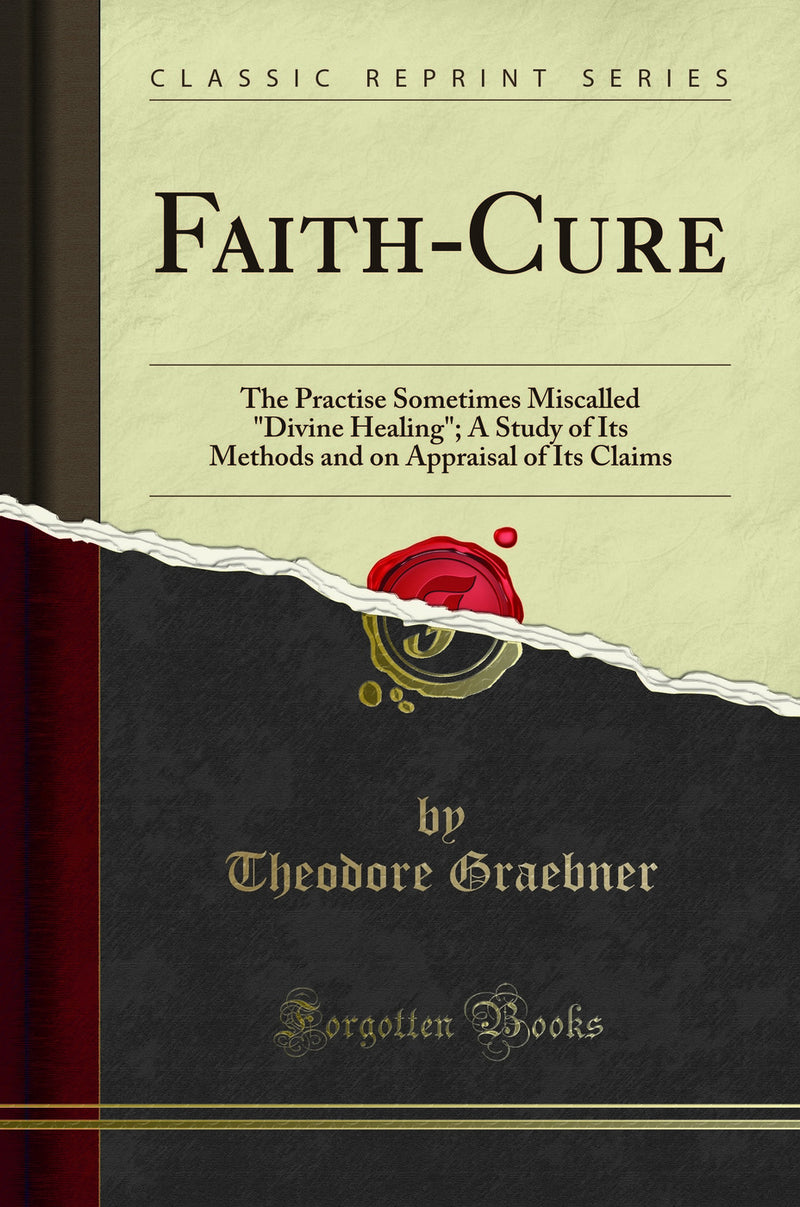 "Faith-Cure: The Practise Sometimes Miscalled "Divine Healing"; A Study of Its Methods and on Appraisal of Its Claims (Classic Reprint)"