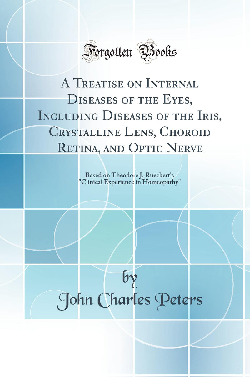 "A Treatise on Internal Diseases of the Eyes, Including Diseases of the Iris, Crystalline Lens, Choroid Retina, and Optic Nerve: Based on Theodore J. Rueckert''s "Clinical Experience in Homeopathy" (Classic Reprint)"