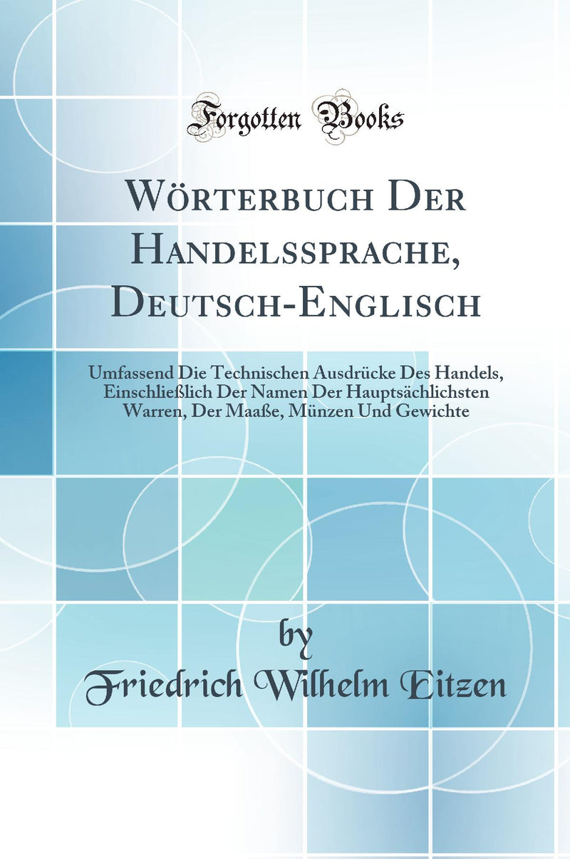 Wörterbuch Der Handelssprache, Deutsch-Englisch: Umfassend Die Technischen Ausdrücke Des Handels, Einschließlich Der Namen Der Hauptsächlichsten Warren, Der Maaße, Münzen Und Gewichte (Classic Reprint)