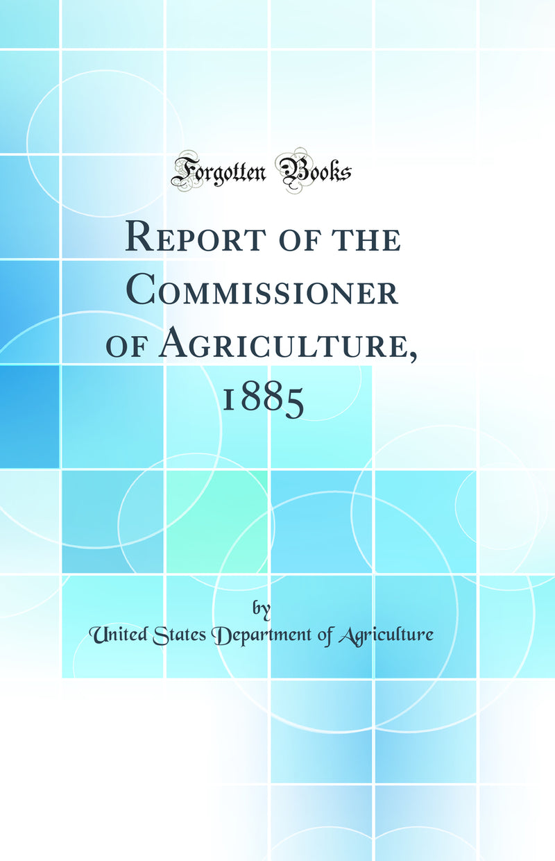 Report of the Commissioner of Agriculture, 1885 (Classic Reprint)