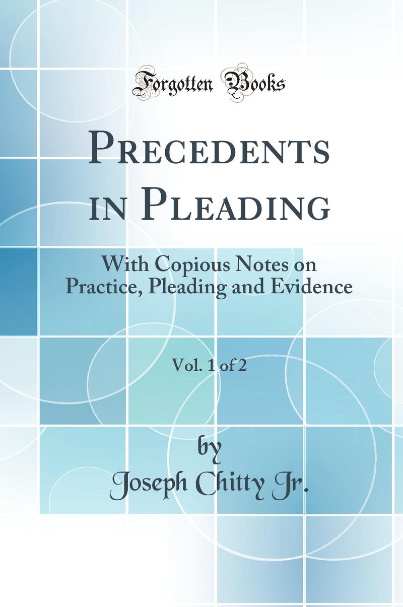 Precedents in Pleading, Vol. 1 of 2: With Copious Notes on Practice, Pleading and Evidence (Classic Reprint)