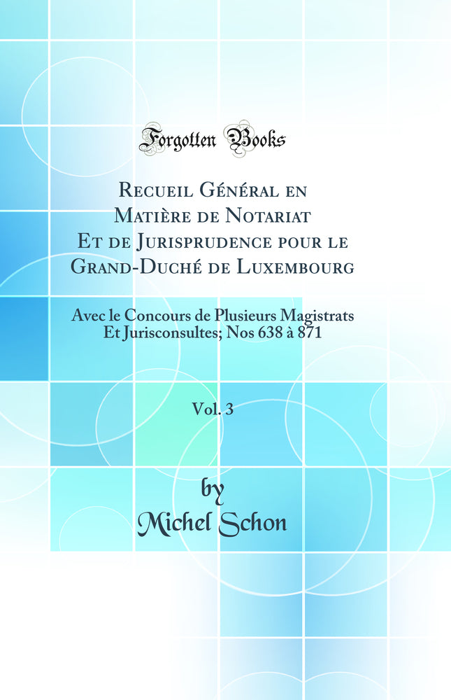 Recueil Général en Matière de Notariat Et de Jurisprudence pour le Grand-Duché de Luxembourg, Vol. 3: Avec le Concours de Plusieurs Magistrats Et Jurisconsultes; Nos 638 à 871 (Classic Reprint)