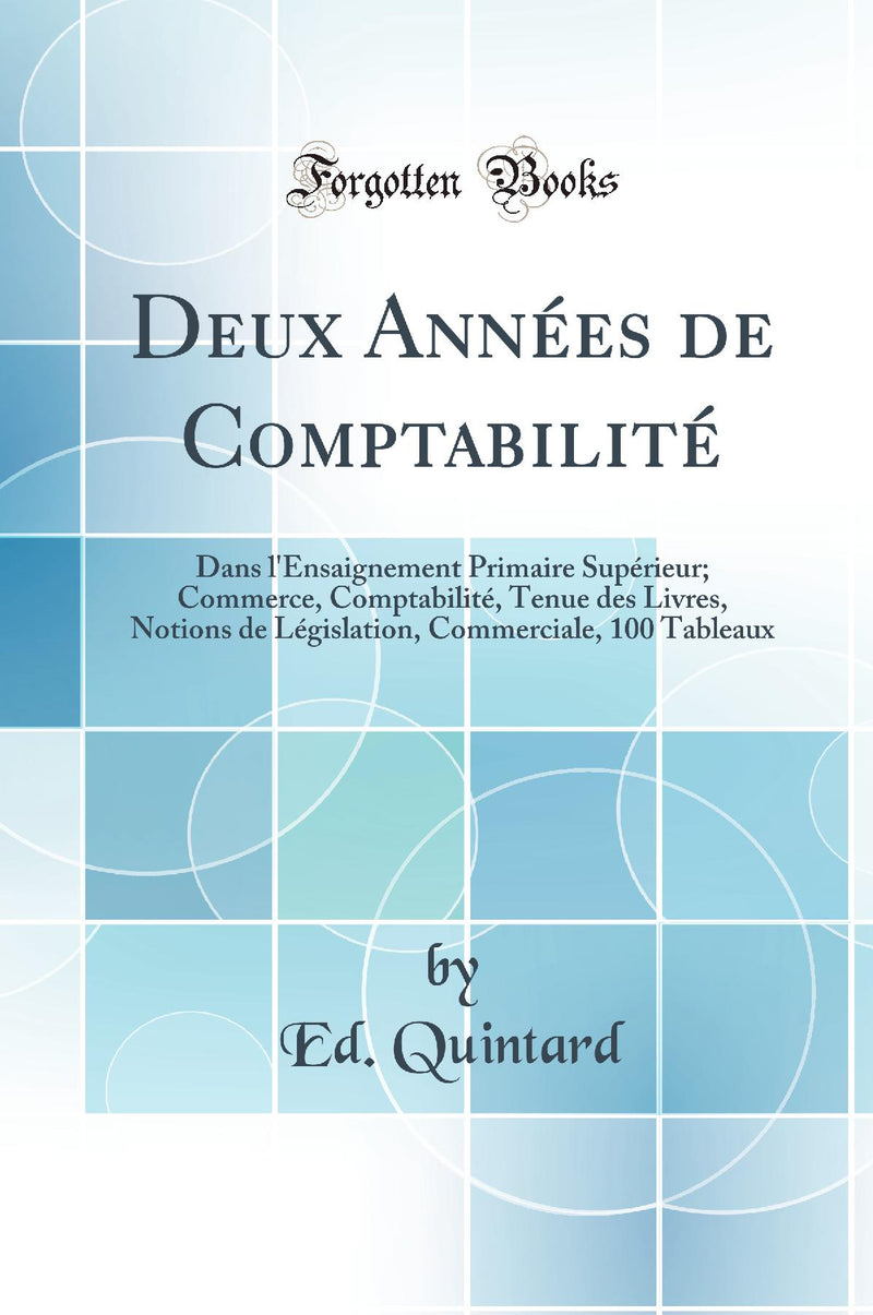 Deux Années de Comptabilité: Dans l''Ensaignement Primaire Supérieur; Commerce, Comptabilité, Tenue des Livres, Notions de Législation, Commerciale, 100 Tableaux (Classic Reprint)