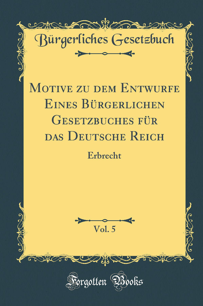 Motive zu dem Entwurfe Eines Bürgerlichen Gesetzbuches für das Deutsche Reich, Vol. 5: Erbrecht (Classic Reprint)