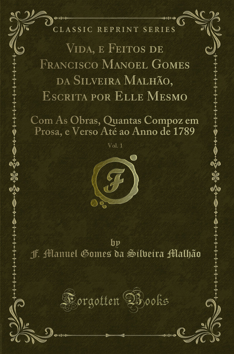 Vida, e Feitos de Francisco Manoel Gomes da Silveira Malhão, Escrita por Elle Mesmo, Vol. 1: Com As Obras, Quantas Compoz em Prosa, e Verso Até ao Anno de 1789 (Classic Reprint)