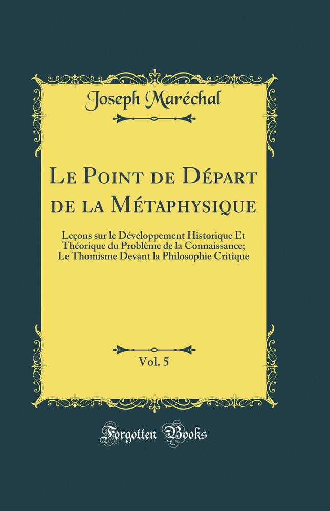 Le Point de Départ de la Métaphysique, Vol. 5: Leçons sur le Développement Historique Et Théorique du Problème de la Connaissance; Le Thomisme Devant la Philosophie Critique (Classic Reprint)