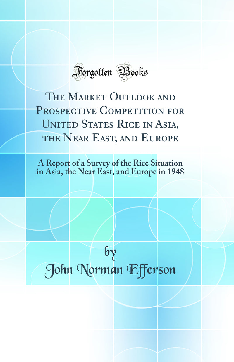 The Market Outlook and Prospective Competition for United States Rice in Asia, the Near East, and Europe: A Report of a Survey of the Rice Situation in Asia, the Near East, and Europe in 1948 (Classic Reprint)