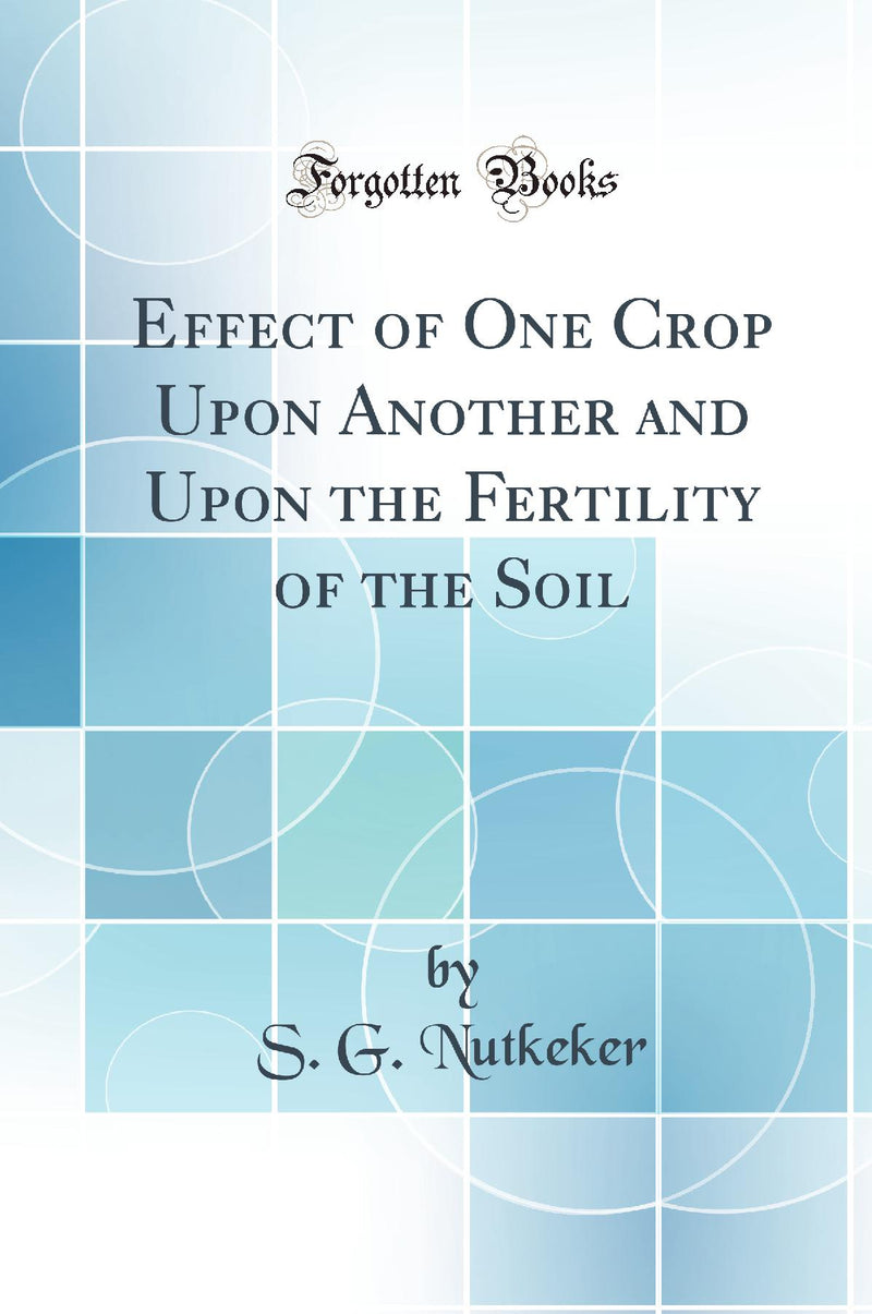 Effect of One Crop Upon Another and Upon the Fertility of the Soil (Classic Reprint)