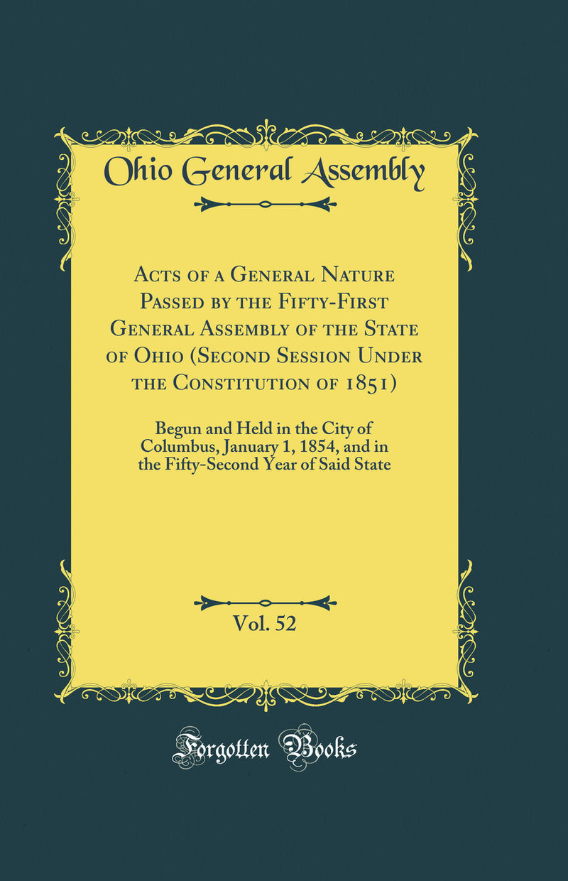 Acts of a General Nature Passed by the Fifty-First General Assembly of the State of Ohio (Second Session Under the Constitution of 1851), Vol. 52: Begun and Held in the City of Columbus, January 1, 1854, and in the Fifty-Second Year of Said State