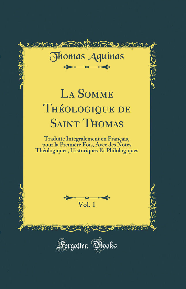 La Somme Théologique de Saint Thomas, Vol. 1: Traduite Intégralement en Français, pour la Première Fois, Avec des Notes Théologiques, Historiques Et Philologiques (Classic Reprint)