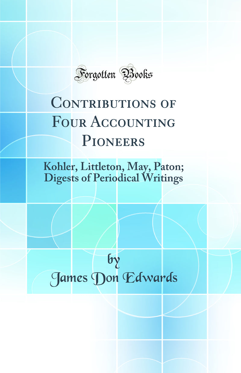 Contributions of Four Accounting Pioneers: Kohler, Littleton, May, Paton; Digests of Periodical Writings (Classic Reprint)