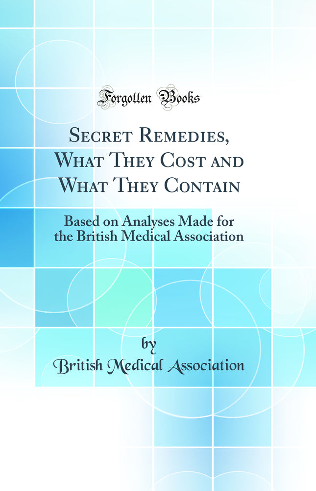 Secret Remedies, What They Cost and What They Contain: Based on Analyses Made for the British Medical Association (Classic Reprint)