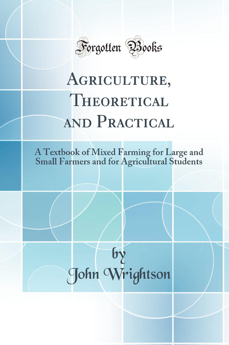 Agriculture, Theoretical and Practical: A Textbook of Mixed Farming for Large and Small Farmers and for Agricultural Students (Classic Reprint)