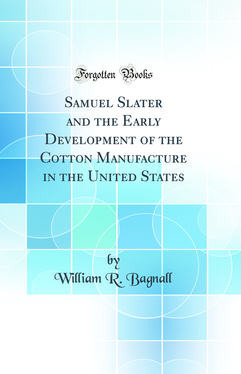 Samuel Slater and the Early Development of the Cotton Manufacture in the United States (Classic Reprint)