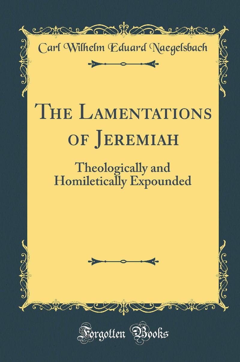 The Lamentations of Jeremiah: Theologically and Homiletically Expounded (Classic Reprint)