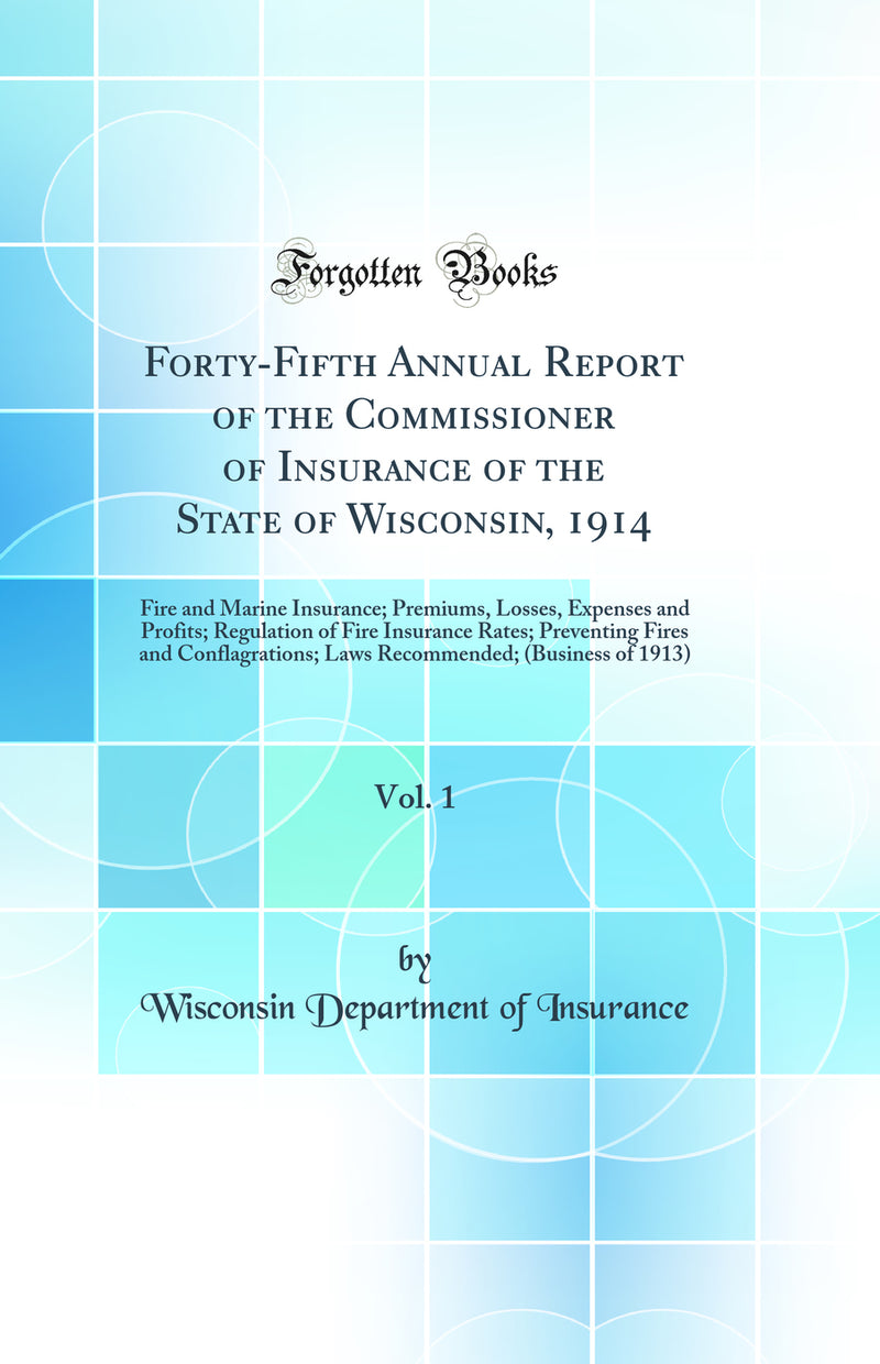 Forty-Fifth Annual Report of the Commissioner of Insurance of the State of Wisconsin, 1914, Vol. 1: Fire and Marine Insurance; Premiums, Losses, Expenses and Profits; Regulation of Fire Insurance Rates; Preventing Fires and Conflagrations; Laws Recommende