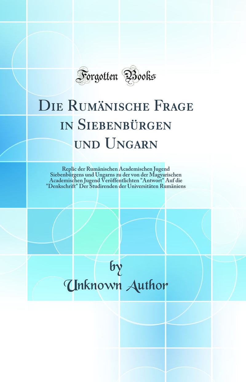 "Die Rumänische Frage in Siebenbürgen und Ungarn: Replic der Rumänischen Academischen Jugend Siebenbürgens und Ungarns zu der von der Magyarischen Academischen Jugend Veröffentlichten "Antwort" Auf die "Denkschrift" Der Studirenden der Universitäten "