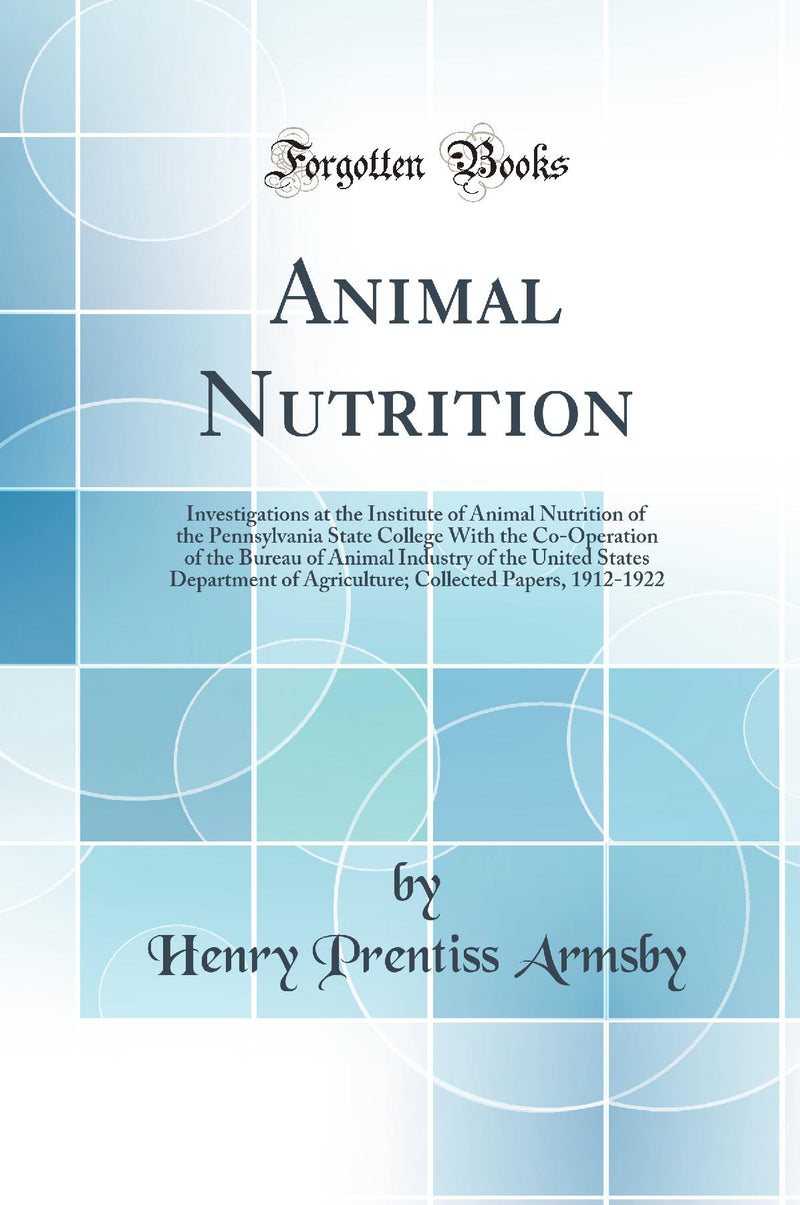 Animal Nutrition: Investigations at the Institute of Animal Nutrition of the Pennsylvania State College With the Co-Operation of the Bureau of Animal Industry of the United States Department of Agriculture; Collected Papers, 1912-1922 (Classic Reprin