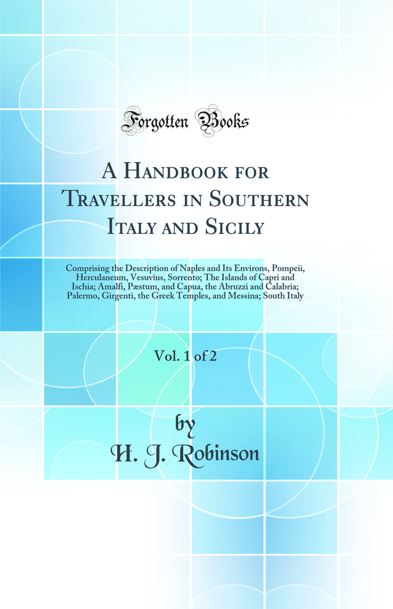 A Handbook for Travellers in Southern Italy and Sicily, Vol. 1 of 2: Comprising the Description of Naples and Its Environs, Pompeii, Herculaneum, Vesuvius, Sorrento; The Islands of Capri and Ischia; Amalfi, Pæstum, and Capua, the Abruzzi and Calabria; Pa